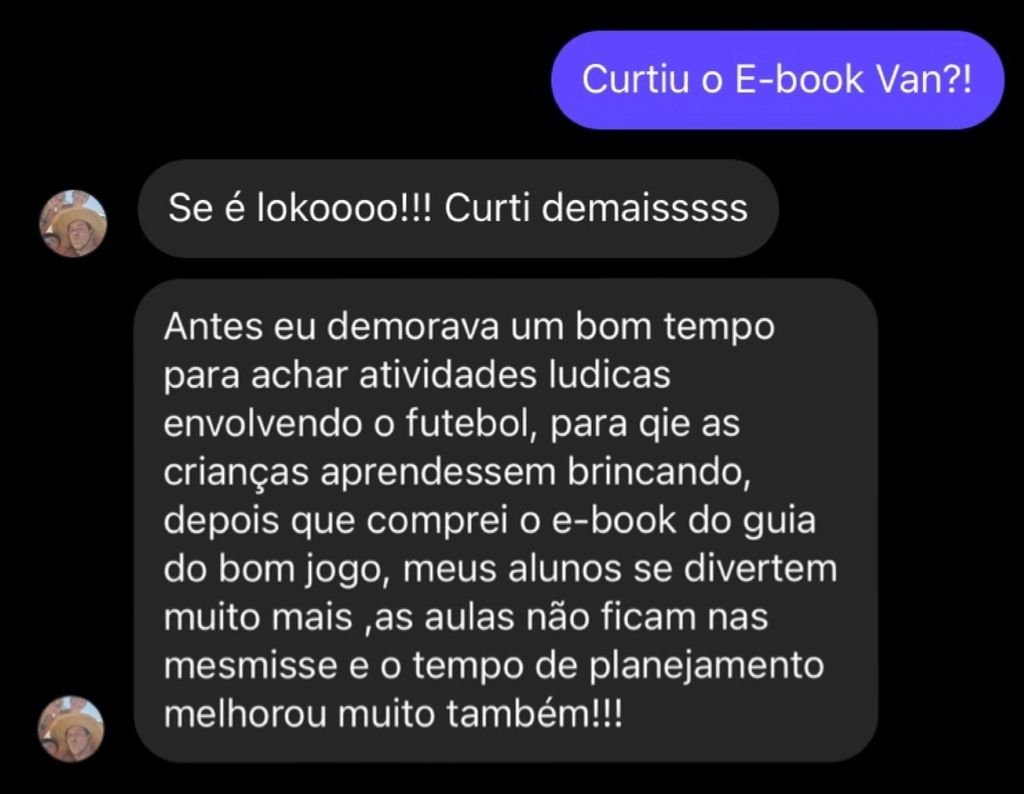Depoimento: Antes eu demorava um bom tempo para achar atividades lúdicas envolvendo o futebol, depois que comprei o e-book do guia do bom jogo, meus alunos se divertem muito mais, as aulas não ficam nas mesmisse e o tempo de planejamento melhorou muito também!!!